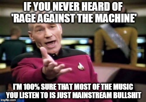 Picard Wtf | IF YOU NEVER HEARD OF 'RAGE AGAINST THE MACHINE'; I'M 100% SURE THAT MOST OF THE MUSIC YOU LISTEN TO IS JUST MAINSTREAM BULLSHIT | image tagged in memes,picard wtf | made w/ Imgflip meme maker