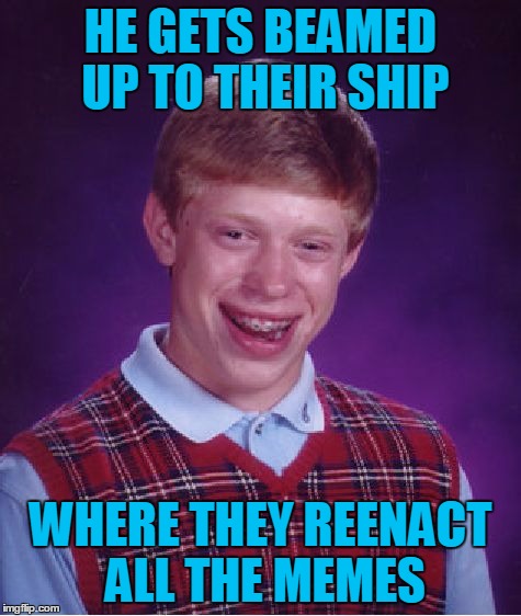 Bad Luck Brian Meme | HE GETS BEAMED UP TO THEIR SHIP WHERE THEY REENACT ALL THE MEMES | image tagged in memes,bad luck brian | made w/ Imgflip meme maker