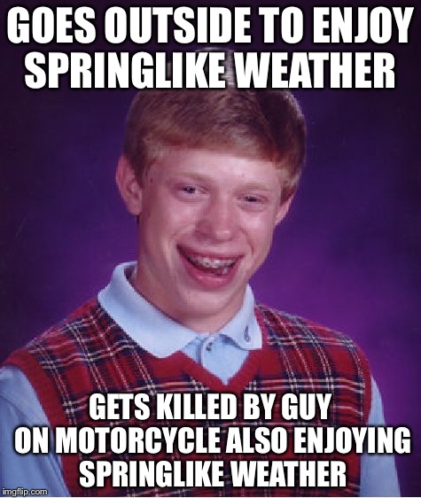 Bad Luck Brian Meme | GOES OUTSIDE TO ENJOY SPRINGLIKE WEATHER; GETS KILLED BY GUY ON MOTORCYCLE ALSO ENJOYING SPRINGLIKE WEATHER | image tagged in memes,bad luck brian | made w/ Imgflip meme maker