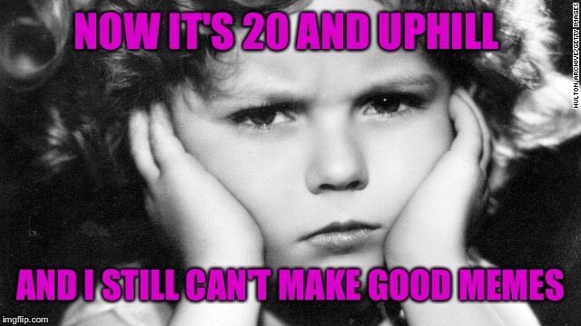 NOW IT'S 20 AND UPHILL AND I STILL CAN'T MAKE GOOD MEMES | made w/ Imgflip meme maker