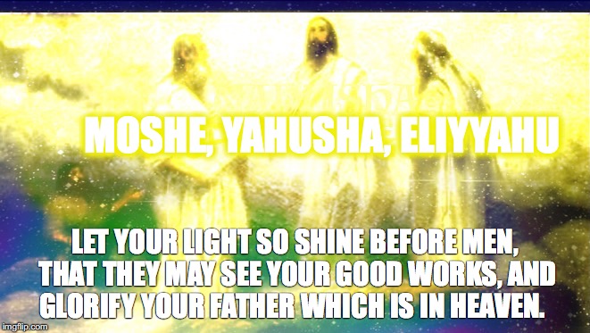 An image, NOT to be worshipped, but to be PERCEIVED..PRAISE YAHUAH! | MOSHE, YAHUSHA, ELIYYAHU; LET YOUR LIGHT SO SHINE BEFORE MEN, THAT THEY MAY SEE YOUR GOOD WORKS, AND GLORIFY YOUR FATHER WHICH IS IN HEAVEN. | image tagged in jesus,yahusha,moses,elijah,end of the world | made w/ Imgflip meme maker