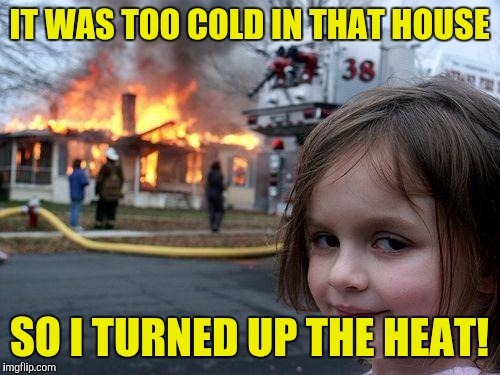 Trying to win the thermostat war with the wife, it's too hot, it's cold! | IT WAS TOO COLD IN THAT HOUSE; SO I TURNED UP THE HEAT! | image tagged in memes,disaster girl | made w/ Imgflip meme maker