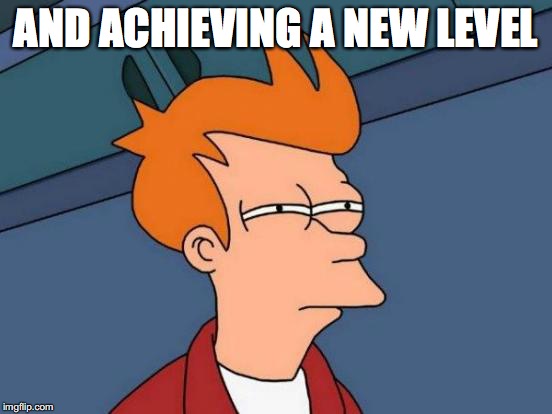 Futurama Fry Meme | AND ACHIEVING A NEW LEVEL | image tagged in memes,futurama fry | made w/ Imgflip meme maker