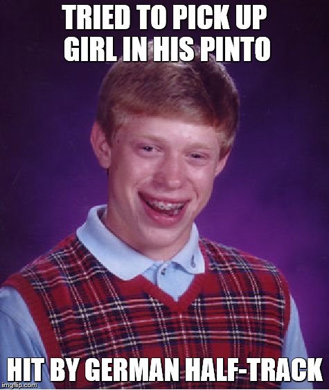 Bad Luck Brian Meme | TRIED TO PICK UP GIRL IN HIS PINTO HIT BY GERMAN HALF-TRACK | image tagged in memes,bad luck brian | made w/ Imgflip meme maker