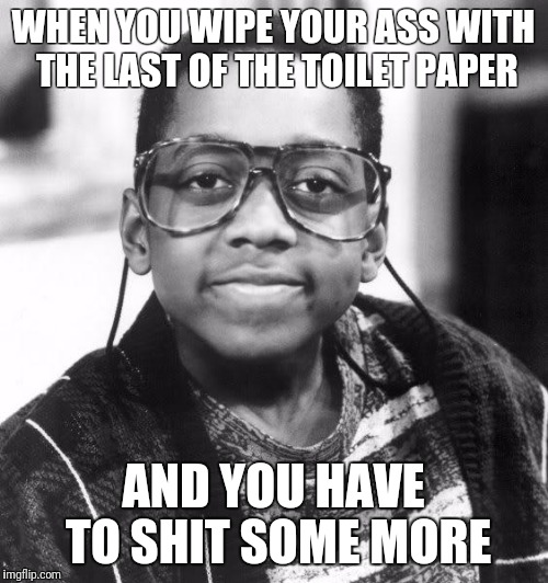 WHEN YOU WIPE YOUR ASS WITH THE LAST OF THE TOILET PAPER; AND YOU HAVE TO SHIT SOME MORE | image tagged in urkel | made w/ Imgflip meme maker