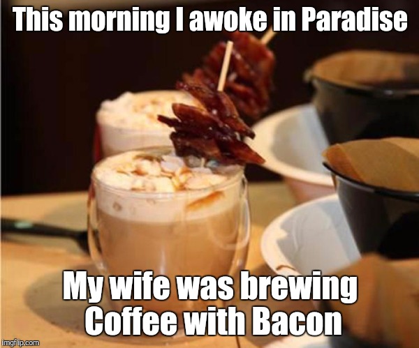 Bacon Flavored Coffee | This morning I awoke in Paradise; My wife was brewing Coffee with Bacon | image tagged in bacon flavored coffee,coffee,coffee addict,coffee talk,coffee with bacon,bacon meme | made w/ Imgflip meme maker