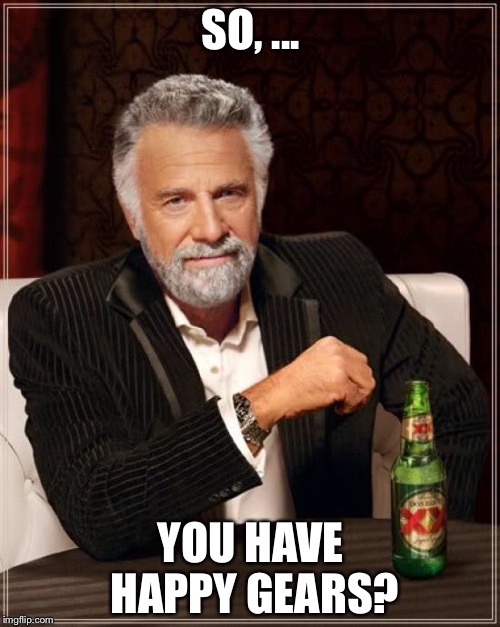 The Most Interesting Man In The World Meme | SO, ... YOU HAVE HAPPY GEARS? | image tagged in memes,the most interesting man in the world | made w/ Imgflip meme maker