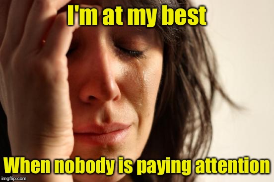 First World Problems Meme | I'm at my best; When nobody is paying attention | image tagged in memes,first world problems | made w/ Imgflip meme maker