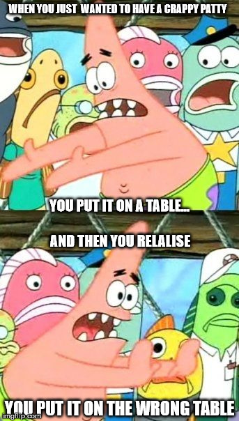 Put It Somewhere Else Patrick Meme | WHEN YOU JUST  WANTED TO HAVE A
CRAPPY PATTY; YOU PUT IT ON A TABLE... AND THEN YOU RELALISE; YOU PUT IT ON THE WRONG TABLE | image tagged in memes,put it somewhere else patrick | made w/ Imgflip meme maker