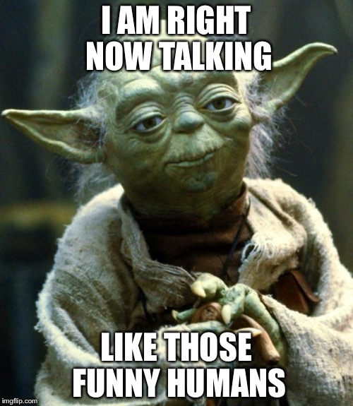 Star Wars Yoda | I AM RIGHT NOW TALKING; LIKE THOSE FUNNY HUMANS | image tagged in memes,star wars yoda | made w/ Imgflip meme maker