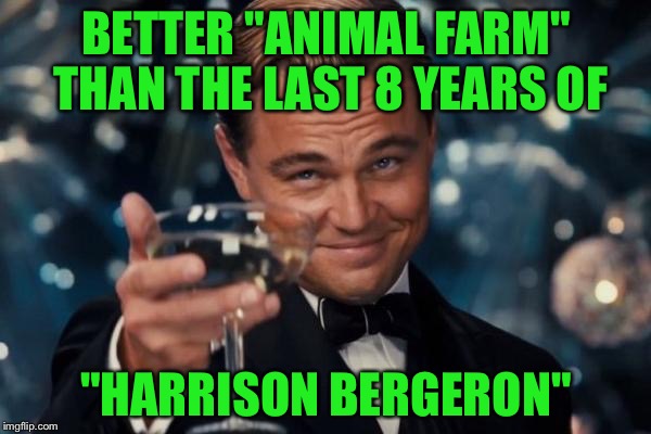 Leonardo Dicaprio Cheers Meme | BETTER "ANIMAL FARM" THAN THE LAST 8 YEARS OF "HARRISON BERGERON" | image tagged in memes,leonardo dicaprio cheers | made w/ Imgflip meme maker