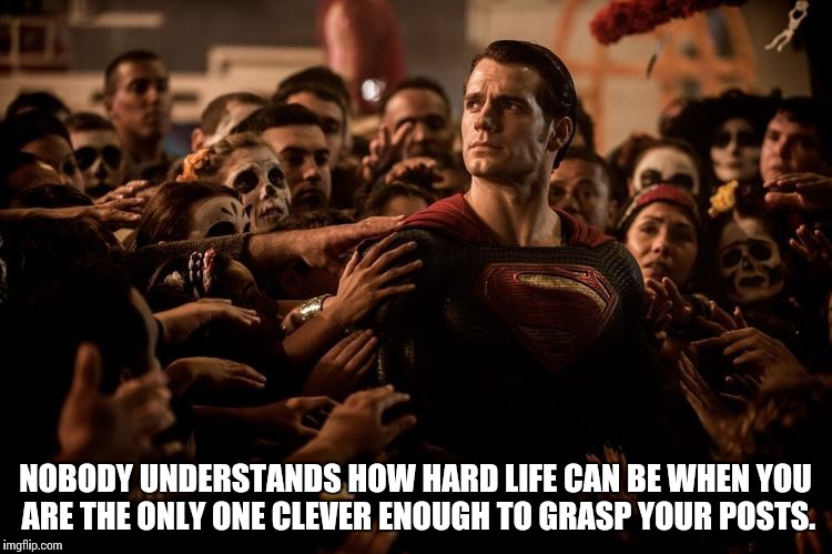 Some people act like… | NOBODY UNDERSTANDS HOW HARD LIFE CAN BE WHEN YOU ARE THE ONLY ONE CLEVER ENOUGH TO GRASP YOUR POSTS. | image tagged in superman,post,clever,ego,imagination | made w/ Imgflip meme maker