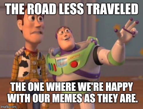 X, X Everywhere Meme | THE ROAD LESS TRAVELED THE ONE WHERE WE'RE HAPPY WITH OUR MEMES AS THEY ARE. | image tagged in memes,x x everywhere | made w/ Imgflip meme maker