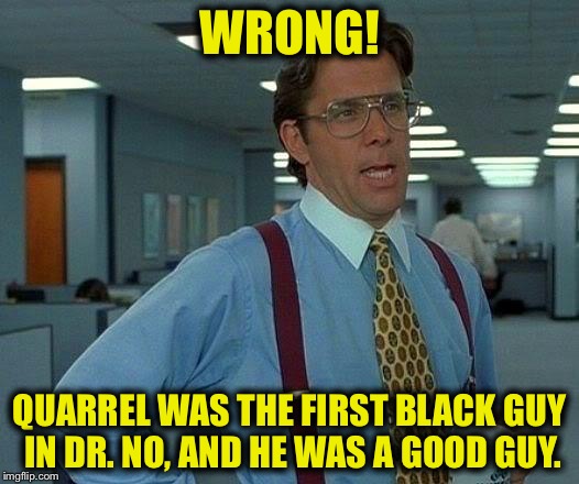 That Would Be Great Meme | WRONG! QUARREL WAS THE FIRST BLACK GUY IN DR. NO, AND HE WAS A GOOD GUY. | image tagged in memes,that would be great | made w/ Imgflip meme maker