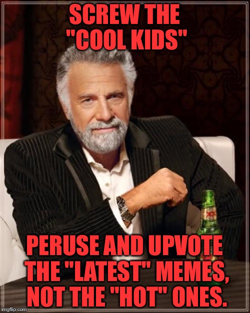 The Most Interesting Man In The World Meme | SCREW THE "COOL KIDS"; PERUSE AND UPVOTE THE "LATEST" MEMES, NOT THE "HOT" ONES. | image tagged in memes,the most interesting man in the world | made w/ Imgflip meme maker