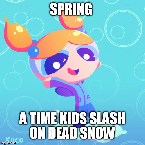 It's time  | SPRING; A TIME KIDS SLASH ON DEAD SNOW | image tagged in meme | made w/ Imgflip meme maker