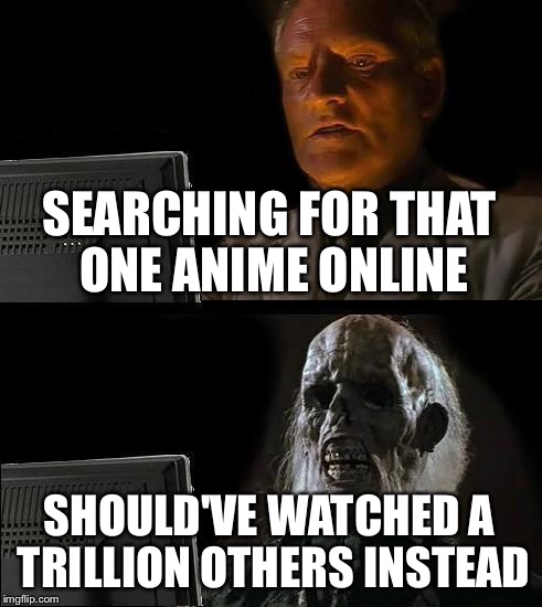 regret | SEARCHING FOR THAT ONE ANIME ONLINE; SHOULD'VE WATCHED A TRILLION OTHERS INSTEAD | image tagged in memes,ill just wait here | made w/ Imgflip meme maker