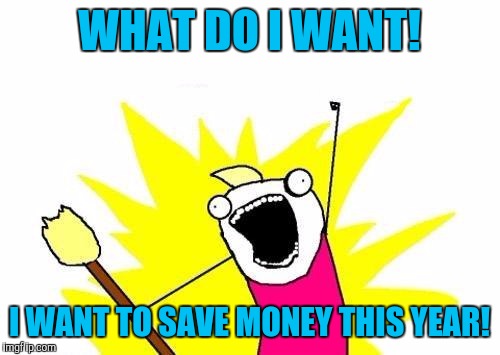 My Internet & Cable went up 20 bucks this year, I pay 156.00 a month now that's over 1800.00 year that's crazy! Bye bye cable! | WHAT DO I WANT! I WANT TO SAVE MONEY THIS YEAR! | image tagged in memes,x all the y | made w/ Imgflip meme maker