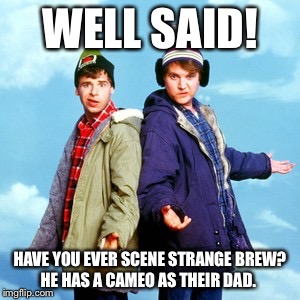 WELL SAID! HAVE YOU EVER SCENE STRANGE BREW? HE HAS A CAMEO AS THEIR DAD. | made w/ Imgflip meme maker