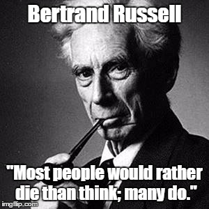 Bertrand Russell: "Most People Would Rather Die Than Think" | Bertrand Russell "Most people would rather die than think; many do." | image tagged in bertrand russell,most people would rather die than think,aggressive ignorance,self-imposed benightedness | made w/ Imgflip meme maker