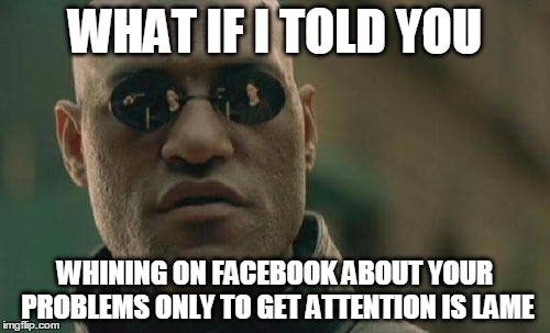 You want Attention? Become a Road Sign! | WHAT IF I TOLD YOU; WHINING ON FACEBOOK ABOUT YOUR PROBLEMS ONLY TO GET ATTENTION IS LAME | image tagged in memes,matrix morpheus | made w/ Imgflip meme maker