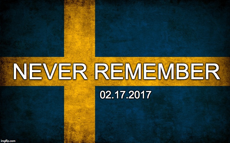 Never Remember | NEVER REMEMBER; 02.17.2017 | image tagged in last night in sweden,alternative facts,never remember,sweden,donald trump,trump | made w/ Imgflip meme maker