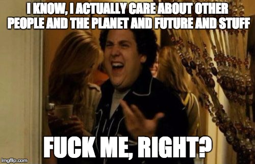 I Know Fuck Me Right Meme | I KNOW, I ACTUALLY CARE ABOUT OTHER PEOPLE AND THE PLANET AND FUTURE AND STUFF; FUCK ME, RIGHT? | image tagged in memes,i know fuck me right | made w/ Imgflip meme maker