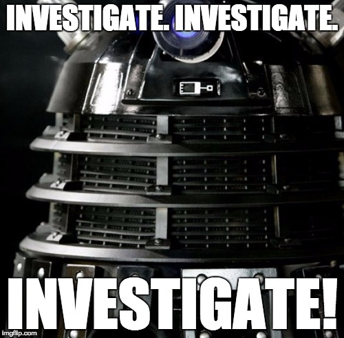 Dalek Lawyer | INVESTIGATE. INVESTIGATE. INVESTIGATE! | image tagged in dalek lawyer | made w/ Imgflip meme maker