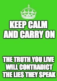 Truth you live | KEEP CALM AND CARRY ON; THE TRUTH YOU LIVE WILL CONTRADICT THE LIES THEY SPEAK | image tagged in keep calm | made w/ Imgflip meme maker
