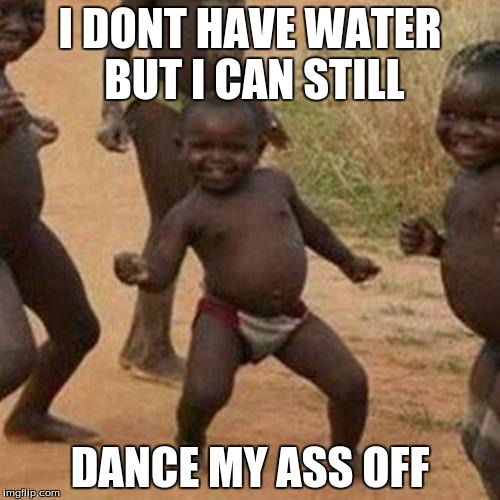 Third World Success Kid Meme | I DONT HAVE WATER BUT I CAN STILL; DANCE MY ASS OFF | image tagged in memes,third world success kid | made w/ Imgflip meme maker