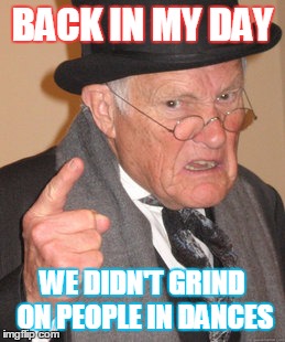 Back In My Day Meme | BACK IN MY DAY; WE DIDN'T GRIND ON PEOPLE IN DANCES | image tagged in memes,back in my day | made w/ Imgflip meme maker