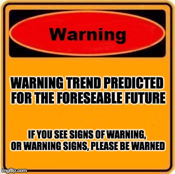 Warning Sign Meme | WARNING TREND PREDICTED FOR THE FORESEABLE FUTURE; IF YOU SEE SIGNS OF WARNING, OR WARNING SIGNS, PLEASE BE WARNED | image tagged in memes,warning sign | made w/ Imgflip meme maker