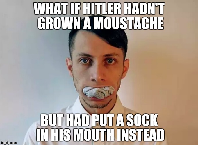 What it Hitler… | WHAT IF HITLER HADN'T GROWN A MOUSTACHE; BUT HAD PUT A SOCK IN HIS MOUTH INSTEAD | image tagged in oral sock-ing,memes,funny,hitler,adolf hipster,sock | made w/ Imgflip meme maker