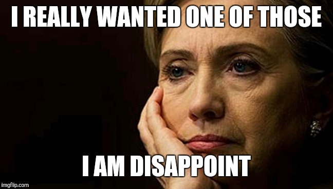 Sad Hillary | I REALLY WANTED ONE OF THOSE; I AM DISAPPOINT | image tagged in sad hillary | made w/ Imgflip meme maker