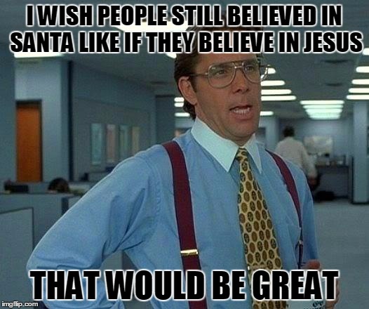 That Would Be Great Meme | I WISH PEOPLE STILL BELIEVED IN SANTA LIKE IF THEY BELIEVE IN JESUS; THAT WOULD BE GREAT | image tagged in memes,that would be great,santa,jesus | made w/ Imgflip meme maker