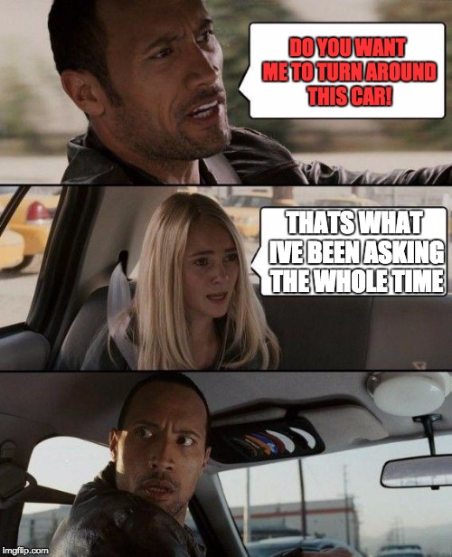 Rock, you idiot  | DO YOU WANT ME TO TURN AROUND THIS CAR! THATS WHAT IVE BEEN ASKING THE WHOLE TIME | image tagged in memes,the rock driving,lolz | made w/ Imgflip meme maker