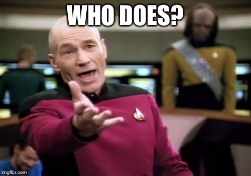 Picard Wtf Meme | WHO DOES? | image tagged in memes,picard wtf | made w/ Imgflip meme maker