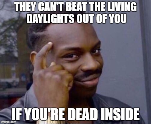 Roll Safe | THEY CAN'T BEAT THE LIVING DAYLIGHTS OUT OF YOU; IF YOU'RE DEAD INSIDE | image tagged in roll safe | made w/ Imgflip meme maker