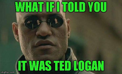 Matrix Morpheus Meme | WHAT IF I TOLD YOU IT WAS TED LOGAN | image tagged in memes,matrix morpheus | made w/ Imgflip meme maker