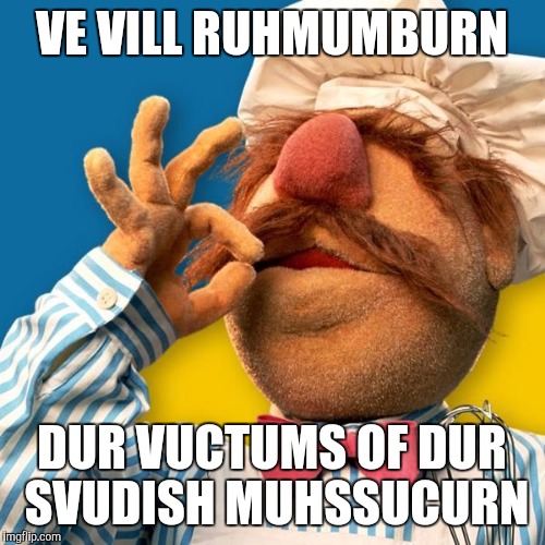 Swedish Chef | VE VILL RUHMUMBURN; DUR VUCTUMS OF DUR SVUDISH MUHSSUCURN | image tagged in swedish chef | made w/ Imgflip meme maker