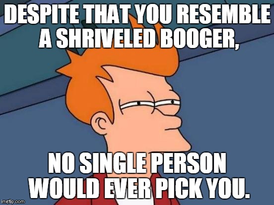 Futurama Fry Meme | DESPITE THAT YOU RESEMBLE A SHRIVELED BOOGER, NO SINGLE PERSON WOULD EVER PICK YOU. | image tagged in memes,futurama fry | made w/ Imgflip meme maker