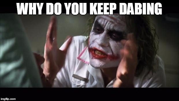 And everybody loses their minds | WHY DO YOU KEEP DABING | image tagged in memes,and everybody loses their minds | made w/ Imgflip meme maker