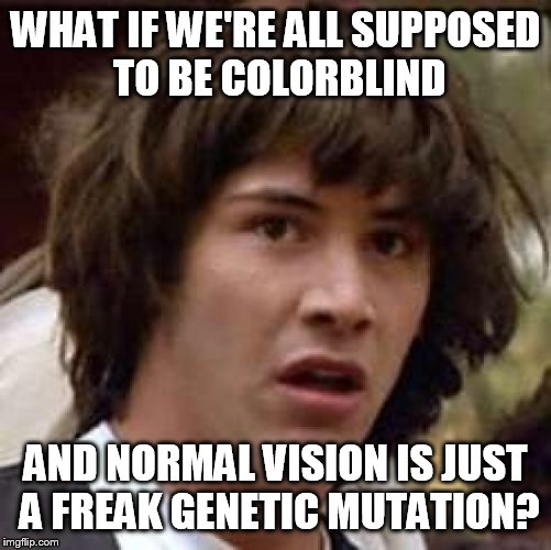Conspiracy Keanu Meme | WHAT IF WE'RE ALL SUPPOSED TO BE COLORBLIND; AND NORMAL VISION IS JUST A FREAK GENETIC MUTATION? | image tagged in memes,conspiracy keanu | made w/ Imgflip meme maker