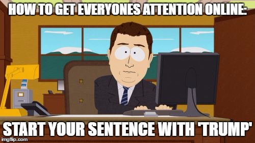 Aaaaand Its Gone | HOW TO GET EVERYONES ATTENTION ONLINE:; START YOUR SENTENCE WITH 'TRUMP' | image tagged in memes,aaaaand its gone | made w/ Imgflip meme maker