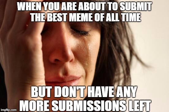 First World Problems | WHEN YOU ARE ABOUT TO SUBMIT THE BEST MEME OF ALL TIME; BUT DON'T HAVE ANY MORE SUBMISSIONS LEFT | image tagged in memes,first world problems | made w/ Imgflip meme maker