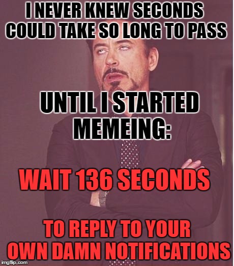The struggle is REAL | I NEVER KNEW SECONDS COULD TAKE SO LONG TO PASS; UNTIL I STARTED MEMEING:; WAIT 136 SECONDS; TO REPLY TO YOUR OWN DAMN NOTIFICATIONS | image tagged in memes,face you make robert downey jr,the struggle is real,still waiting,seconds,funny | made w/ Imgflip meme maker