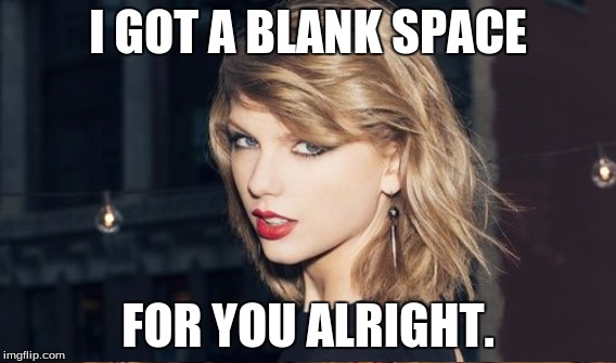 I GOT A BLANK SPACE FOR YOU ALRIGHT. | made w/ Imgflip meme maker