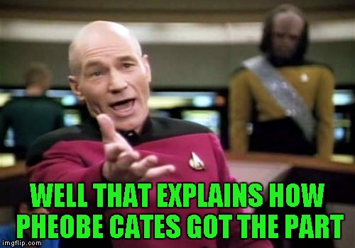 Picard Wtf Meme | WELL THAT EXPLAINS HOW PHEOBE CATES GOT THE PART | image tagged in memes,picard wtf | made w/ Imgflip meme maker