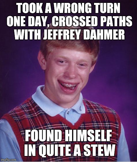Bad Luck Brian Meme | TOOK A WRONG TURN ONE DAY, CROSSED PATHS WITH JEFFREY DAHMER FOUND HIMSELF IN QUITE A STEW | image tagged in memes,bad luck brian | made w/ Imgflip meme maker