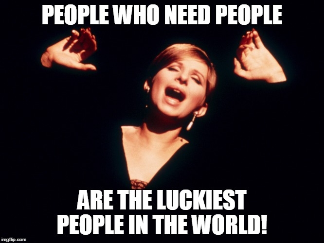 PEOPLE WHO NEED PEOPLE ARE THE LUCKIEST PEOPLE IN THE WORLD! | made w/ Imgflip meme maker